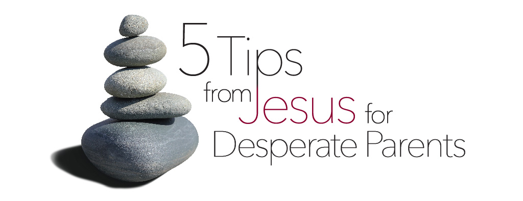 5 Tips from Jesus for Desperate Parents